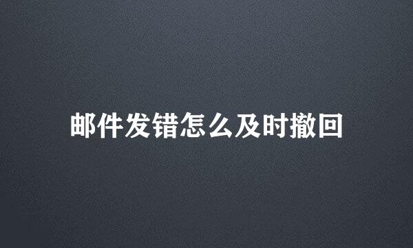 邮件发错怎么及时撤回