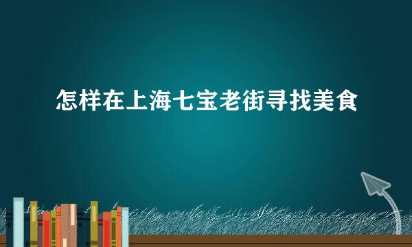 怎样在上海七宝老街寻找美食