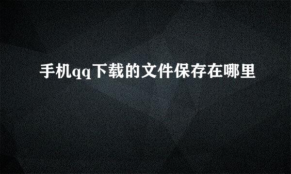 手机qq下载的文件保存在哪里