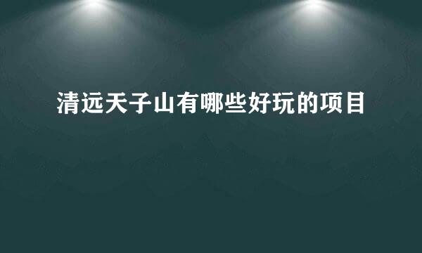 清远天子山有哪些好玩的项目