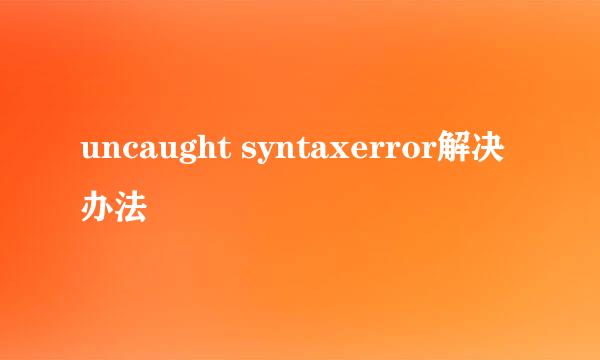 uncaught syntaxerror解决办法