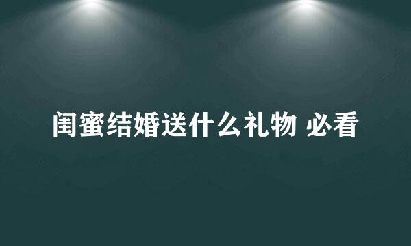 闺蜜结婚送什么礼物 必看