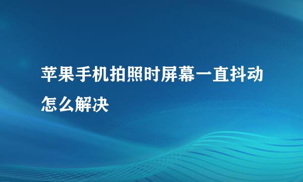 苹果手机拍照时屏幕一直抖动怎么解决
