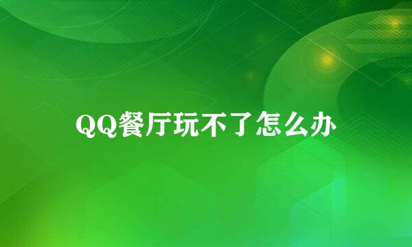 QQ餐厅玩不了怎么办