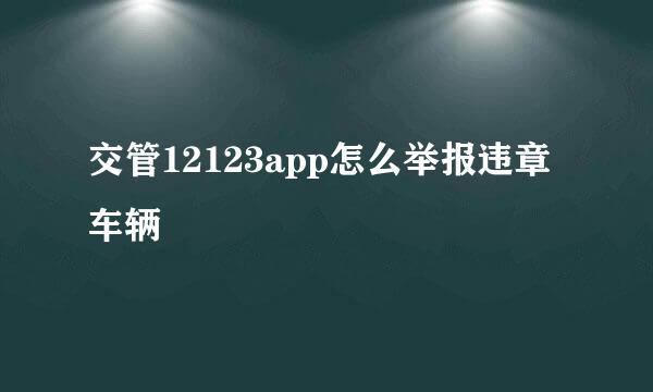 交管12123app怎么举报违章车辆