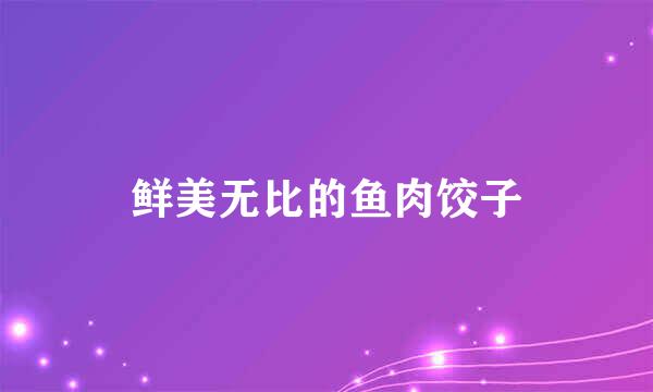 鲜美无比的鱼肉饺子