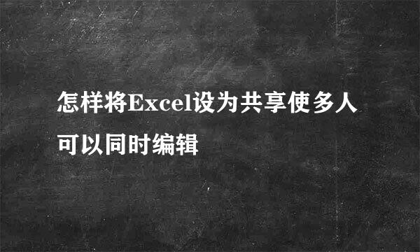 怎样将Excel设为共享使多人可以同时编辑