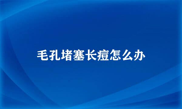 毛孔堵塞长痘怎么办