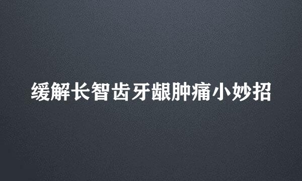 缓解长智齿牙龈肿痛小妙招