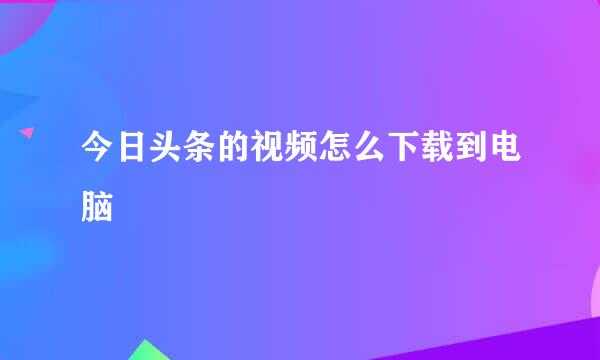 今日头条的视频怎么下载到电脑