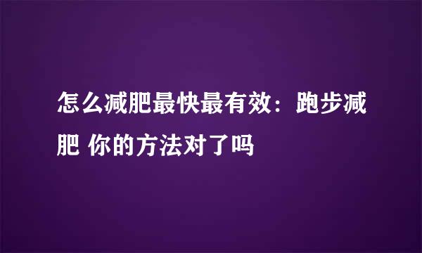 怎么减肥最快最有效：跑步减肥 你的方法对了吗
