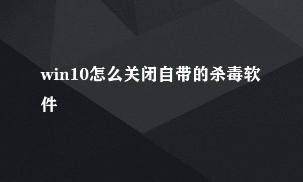 win10怎么关闭自带的杀毒软件