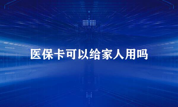 医保卡可以给家人用吗