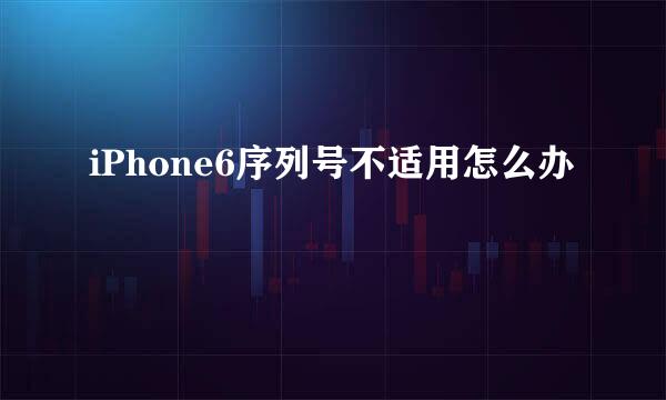 iPhone6序列号不适用怎么办