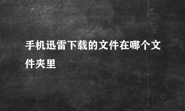 手机迅雷下载的文件在哪个文件夹里