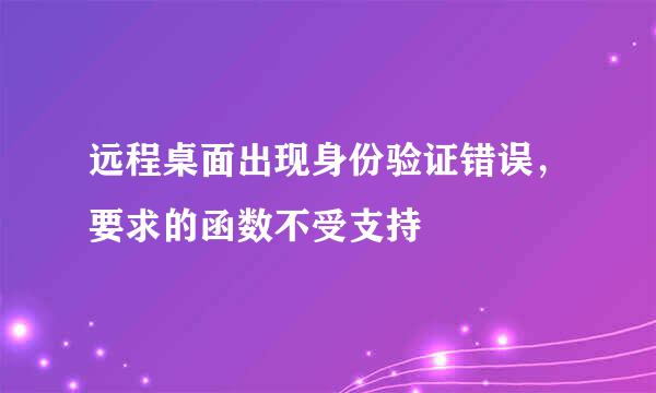 远程桌面出现身份验证错误，要求的函数不受支持