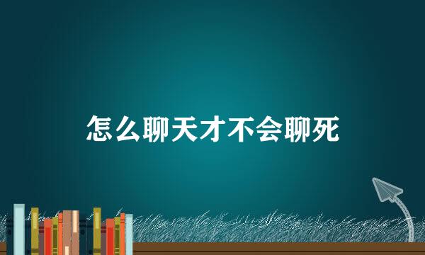 怎么聊天才不会聊死