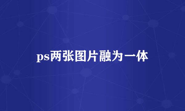 ps两张图片融为一体