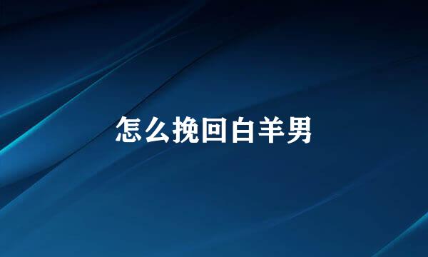 怎么挽回白羊男