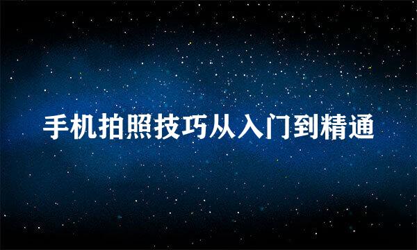手机拍照技巧从入门到精通