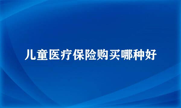 儿童医疗保险购买哪种好