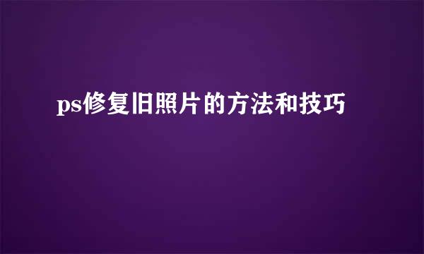ps修复旧照片的方法和技巧
