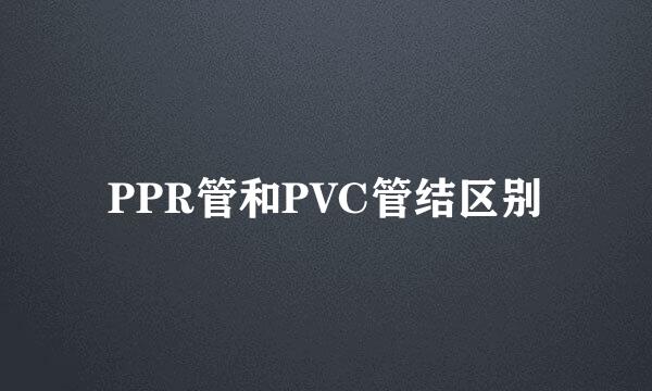 PPR管和PVC管结区别