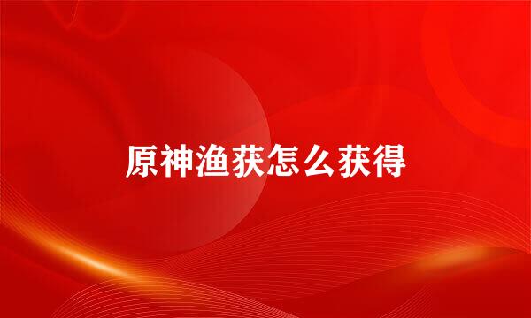 原神渔获怎么获得