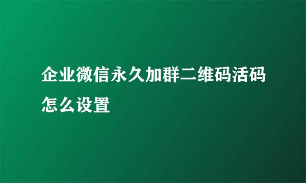 企业微信永久加群二维码活码怎么设置