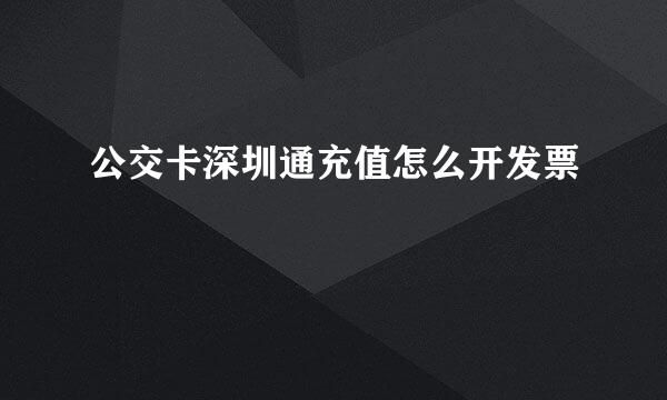公交卡深圳通充值怎么开发票