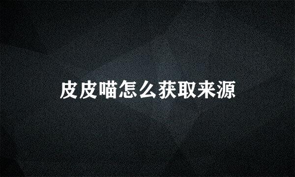 皮皮喵怎么获取来源