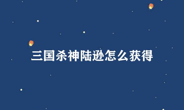 三国杀神陆逊怎么获得