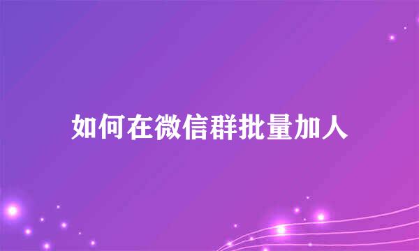 如何在微信群批量加人