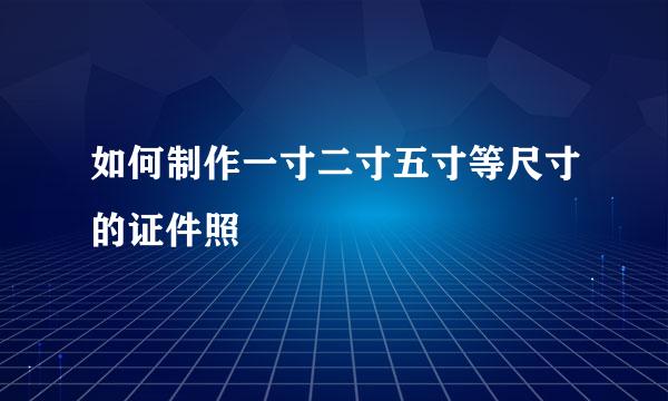 如何制作一寸二寸五寸等尺寸的证件照