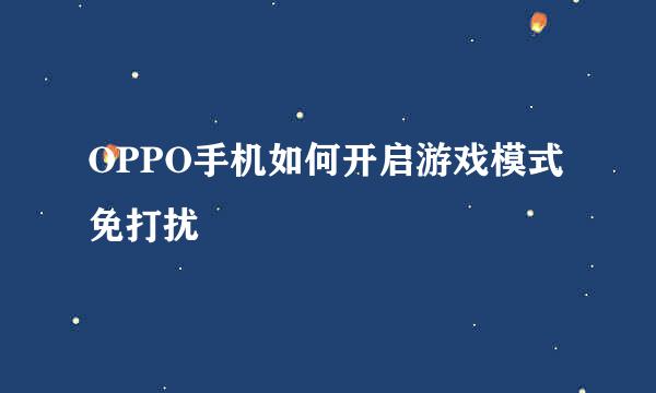 OPPO手机如何开启游戏模式免打扰