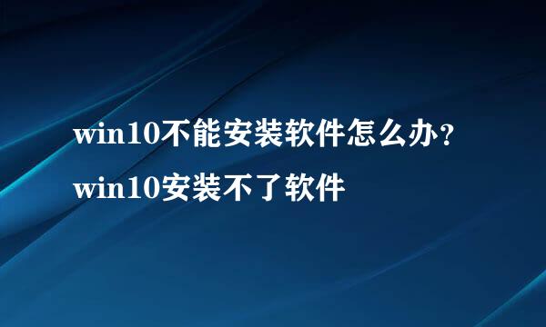 win10不能安装软件怎么办？win10安装不了软件