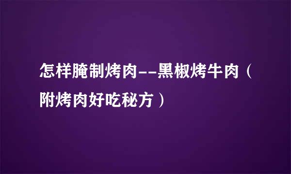 怎样腌制烤肉--黑椒烤牛肉（附烤肉好吃秘方）