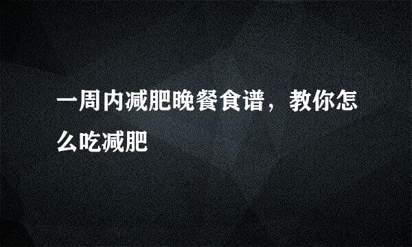 一周内减肥晚餐食谱，教你怎么吃减肥