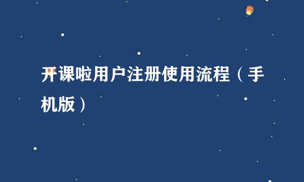 开课啦用户注册使用流程（手机版）