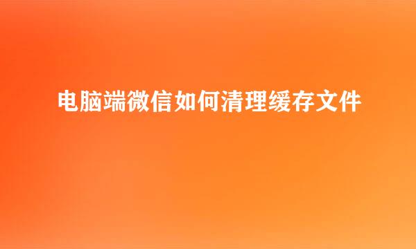 电脑端微信如何清理缓存文件