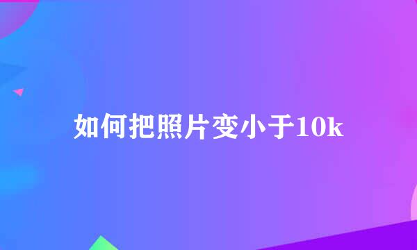 如何把照片变小于10k