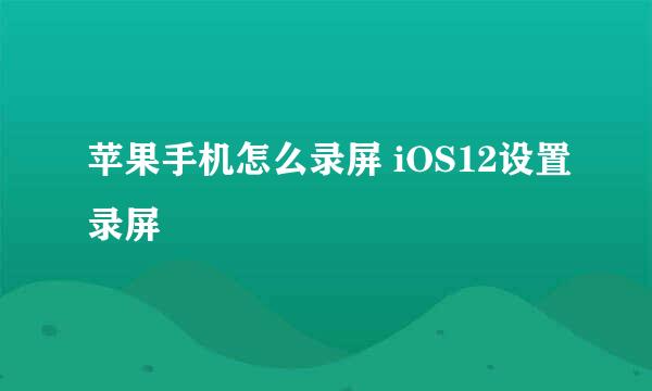 苹果手机怎么录屏 iOS12设置录屏