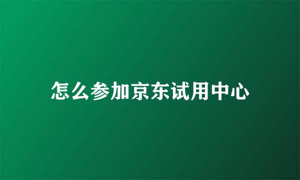 怎么参加京东试用中心