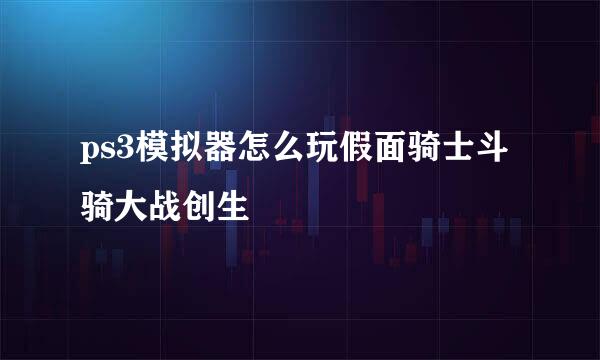 ps3模拟器怎么玩假面骑士斗骑大战创生
