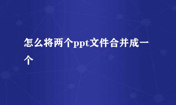 怎么将两个ppt文件合并成一个