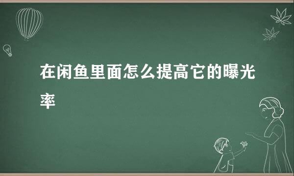 在闲鱼里面怎么提高它的曝光率