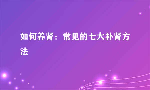 如何养肾：常见的七大补肾方法