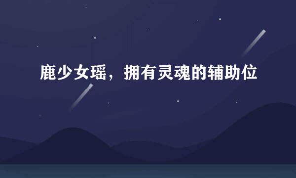 鹿少女瑶，拥有灵魂的辅助位