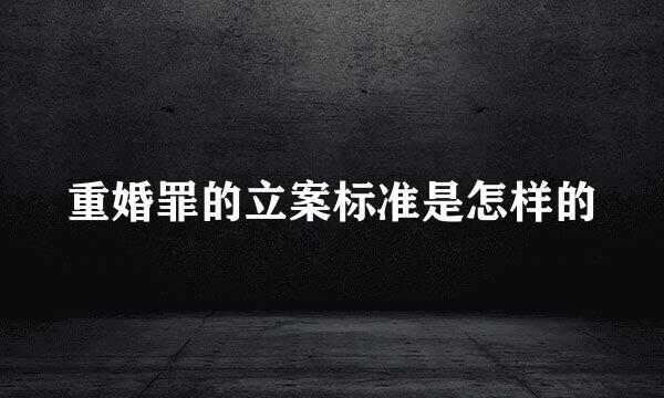 重婚罪的立案标准是怎样的