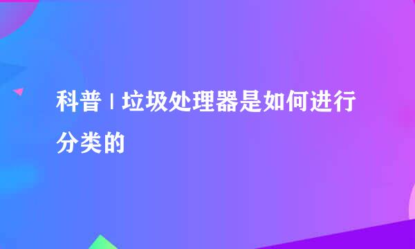 科普 | 垃圾处理器是如何进行分类的